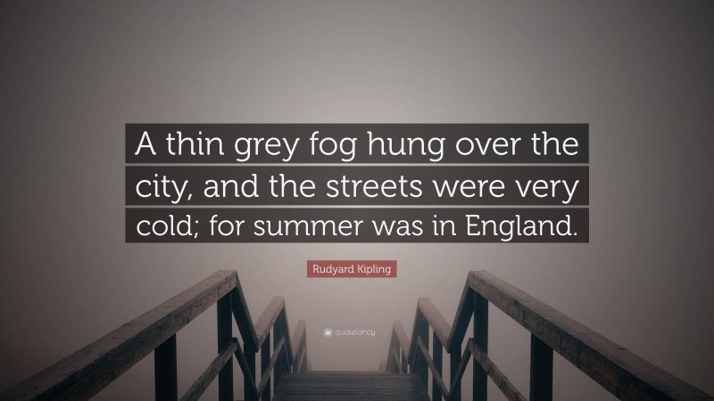 Rudyard Kipling Quote: “A thin grey fog hung over the city, and the streets were very cold; for summer was in England.”