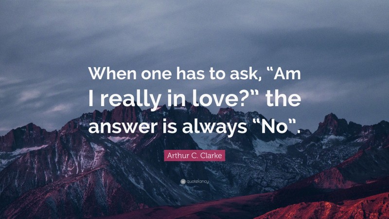 Arthur C. Clarke Quote: “When one has to ask, “Am I really in love?” the answer is always “No”.”