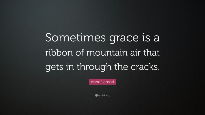 Anne Lamott Quote: “Sometimes grace is a ribbon of mountain air that gets in through the cracks.”