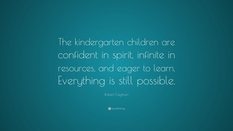 Robert Fulghum Quote: “The kindergarten children are confident in spirit, infinite in resources, and eager to learn. Everything is still possible.”
