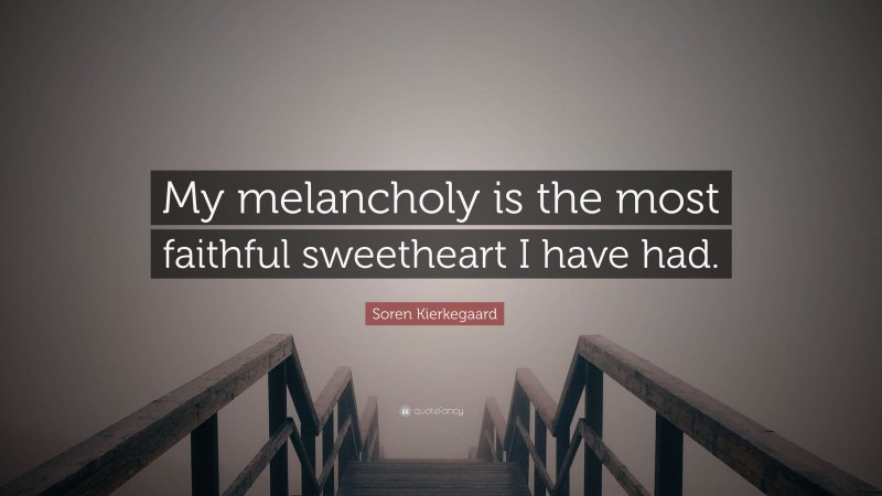 Soren Kierkegaard Quote: “My melancholy is the most faithful sweetheart I have had.”