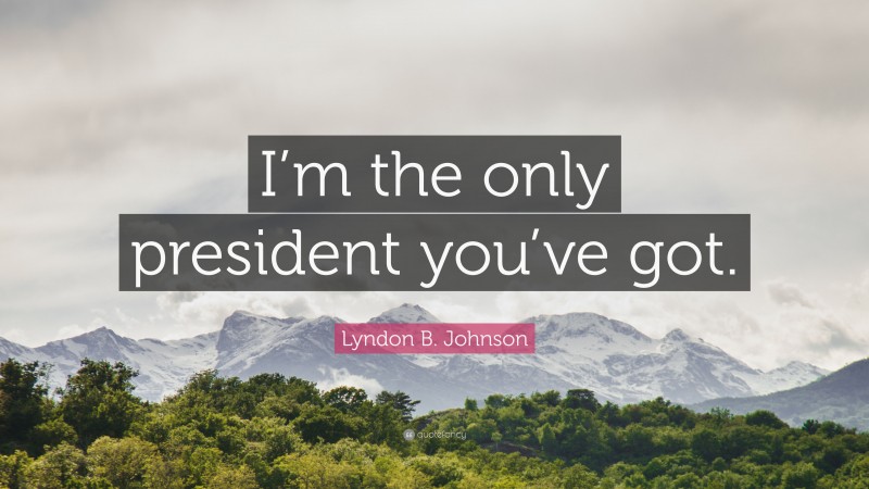 Lyndon B. Johnson Quote: “I’m the only president you’ve got.”