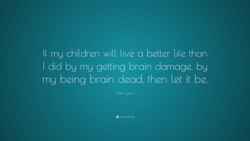 Mike Tyson Quote: “If my children will live a better life than I did by my getting brain damage, by my being brain dead, then let it be.”