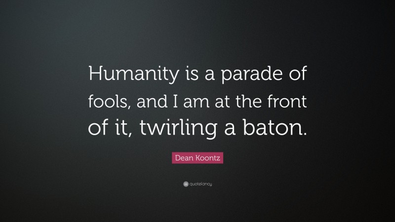 Dean Koontz Quote: “Humanity is a parade of fools, and I am at the front of it, twirling a baton.”