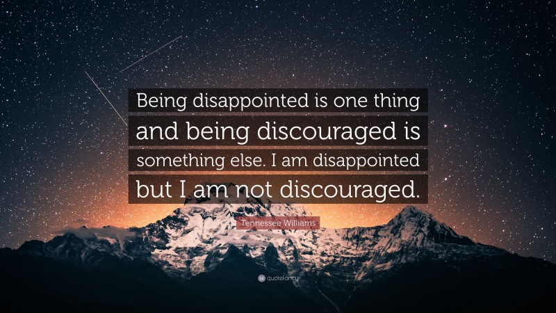 Tennessee Williams Quote: “Being disappointed is one thing and being discouraged is something else. I am disappointed but I am not discouraged.”