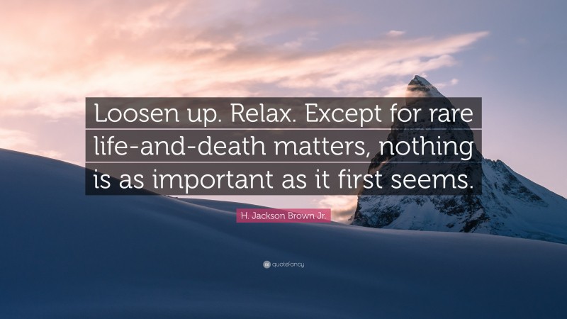 H. Jackson Brown Jr. Quote: “Loosen up. Relax. Except for rare life-and-death matters, nothing is as important as it first seems.”
