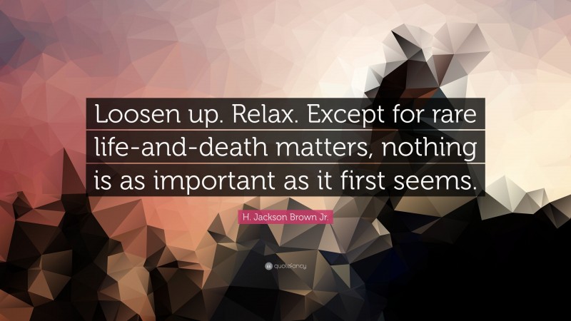 H. Jackson Brown Jr. Quote: “Loosen up. Relax. Except for rare life-and-death matters, nothing is as important as it first seems.”
