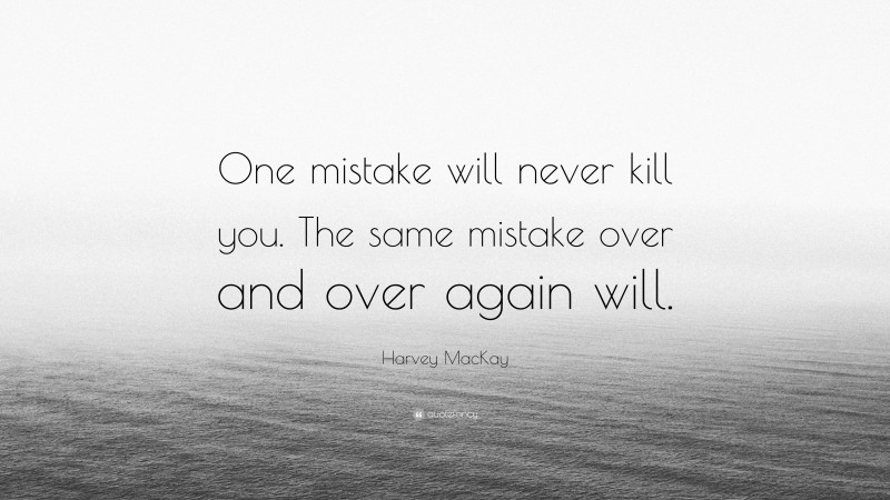 Harvey MacKay Quote: “One mistake will never kill you. The same mistake over and over again will.”