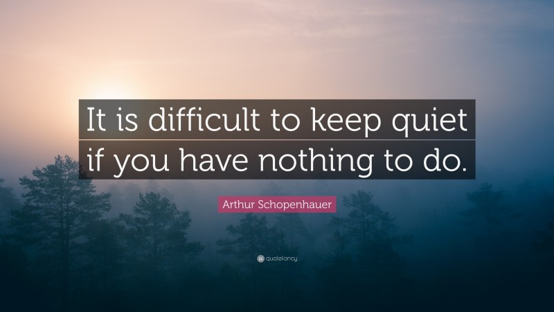 Arthur Schopenhauer Quote: “It is difficult to keep quiet if you have nothing to do.”