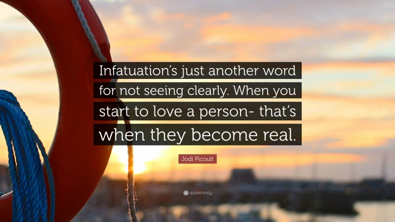 Jodi Picoult Quote: “Infatuation’s just another word for not seeing clearly. When you start to love a person- that’s when they become real.”