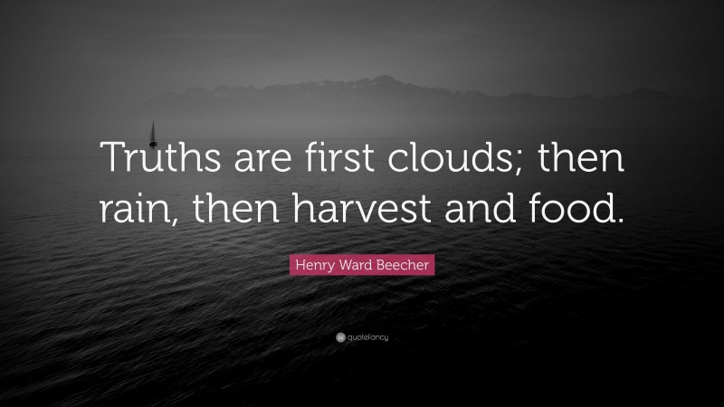 Henry Ward Beecher Quote: “Truths are first clouds; then rain, then harvest and food.”