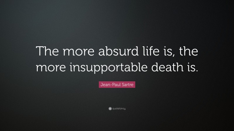 Jean-Paul Sartre Quote: “The more absurd life is, the more insupportable death is.”