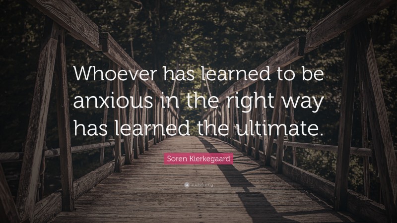 Soren Kierkegaard Quote: “Whoever has learned to be anxious in the right way has learned the ultimate.”