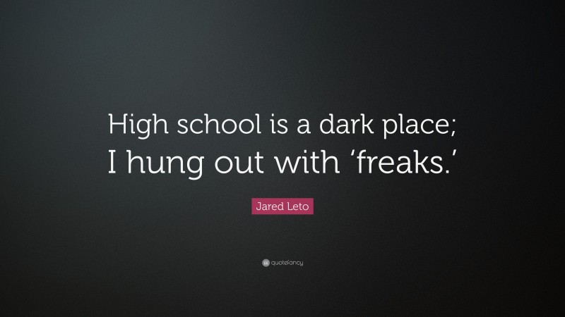 Jared Leto Quote: “High school is a dark place; I hung out with ‘freaks.’”