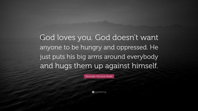 Norman Vincent Peale Quote: “God loves you. God doesn’t want anyone to be hungry and oppressed. He just puts his big arms around everybody and hugs them up against himself.”