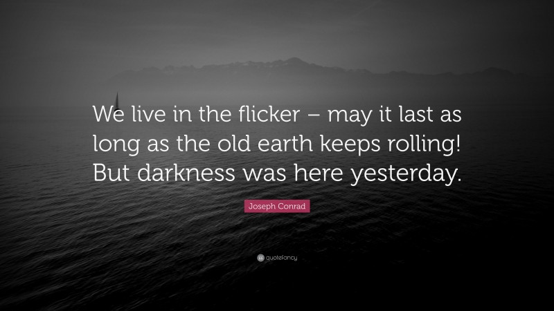 Joseph Conrad Quote: “We live in the flicker – may it last as long as the old earth keeps rolling! But darkness was here yesterday.”