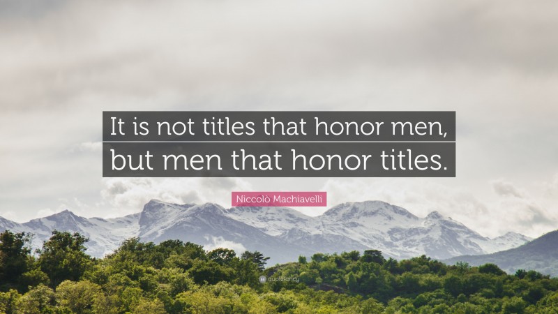 Niccolò Machiavelli Quote: “It is not titles that honor men, but men that honor titles.”