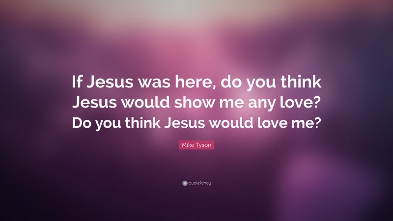 Mike Tyson Quote: “If Jesus was here, do you think Jesus would show me any love? Do you think Jesus would love me?”
