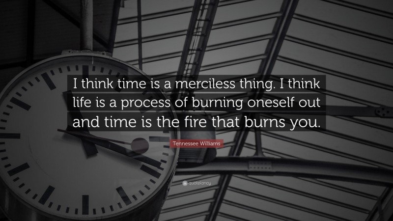 Tennessee Williams Quote: “I think time is a merciless thing. I think life is a process of burning oneself out and time is the fire that burns you.”