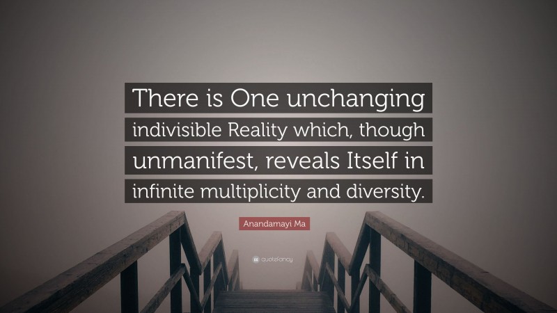 Anandamayi Ma Quote: “There is One unchanging indivisible Reality which, though unmanifest, reveals Itself in infinite multiplicity and diversity.”