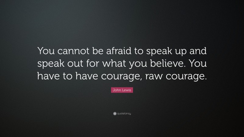 John Lewis Quote: “You cannot be afraid to speak up and speak out for what you believe. You have to have courage, raw courage.”