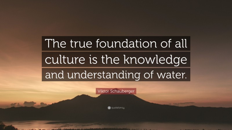 Viktor Schauberger Quote: “The true foundation of all culture is the knowledge and understanding of water.”