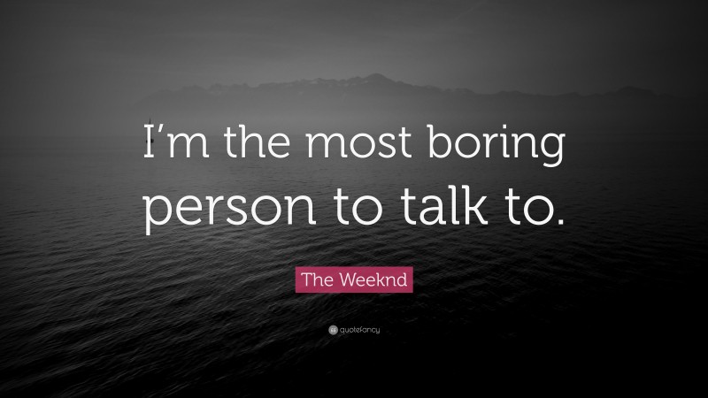 The Weeknd Quote: “I’m the most boring person to talk to.”