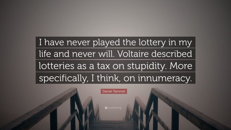 Daniel Tammet Quote: “I have never played the lottery in my life and never will. Voltaire described lotteries as a tax on stupidity. More specifically, I think, on innumeracy.”