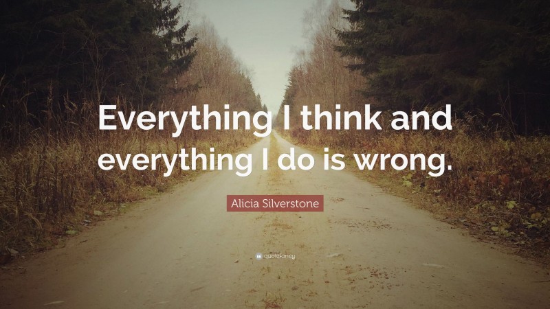 Alicia Silverstone Quote: “Everything I think and everything I do is wrong.”