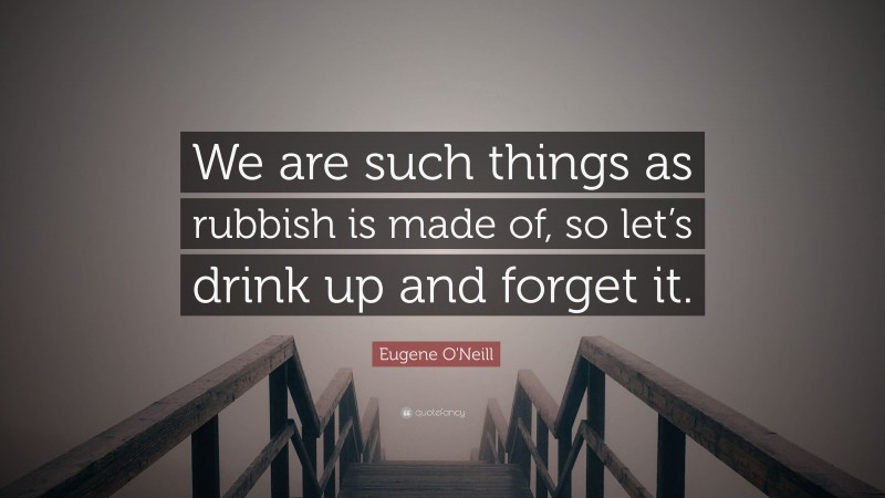 Eugene O'Neill Quote: “We are such things as rubbish is made of, so let’s drink up and forget it.”