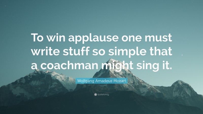 Wolfgang Amadeus Mozart Quote: “To win applause one must write stuff so simple that a coachman might sing it.”