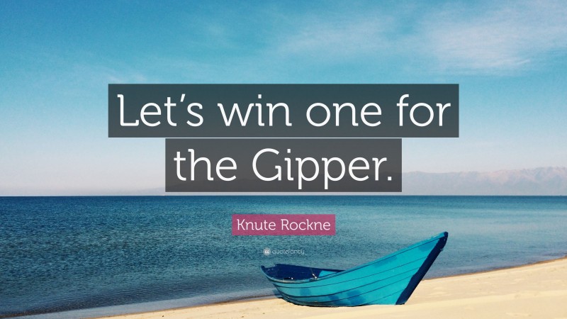 Knute Rockne Quote: “Let’s win one for the Gipper.”