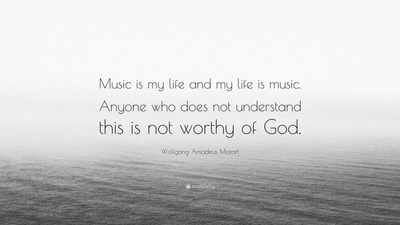 Wolfgang Amadeus Mozart Quote: “Music is my life and my life is music. Anyone who does not understand this is not worthy of God.”