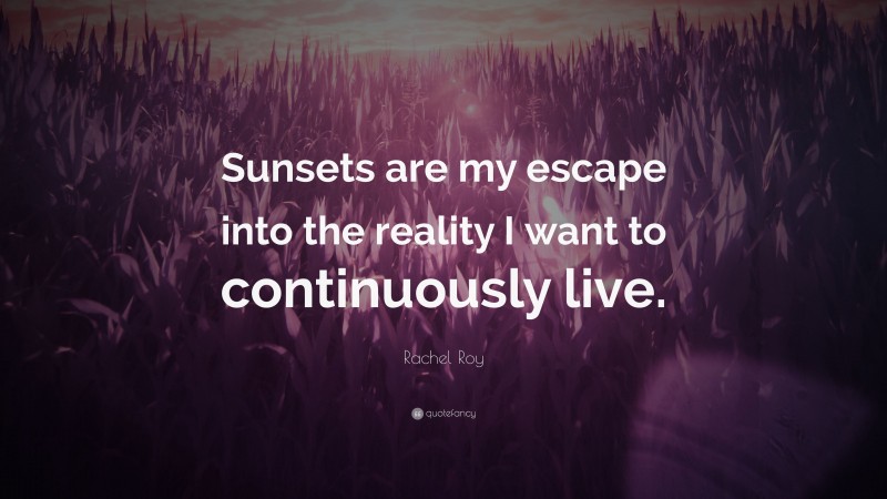 Rachel Roy Quote: “Sunsets are my escape into the reality I want to continuously live.”