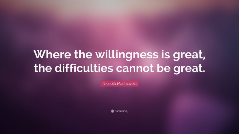 Niccolò Machiavelli Quote: “Where the willingness is great, the difficulties cannot be great.”