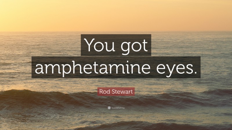 Rod Stewart Quote: “You got amphetamine eyes.”