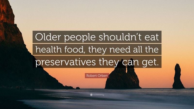 Robert Orben Quote: “Older people shouldn’t eat health food, they need all the preservatives they can get.”