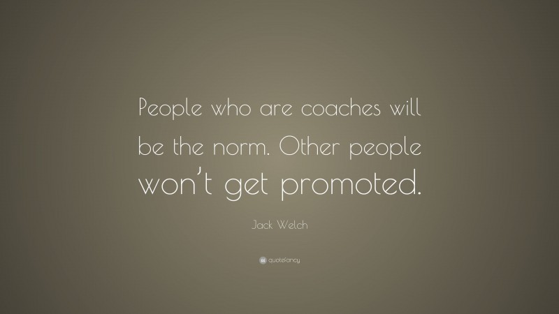 Jack Welch Quote: “People who are coaches will be the norm. Other people won’t get promoted.”