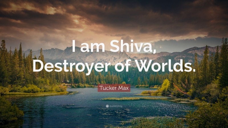 Tucker Max Quote: “I am Shiva, Destroyer of Worlds.”