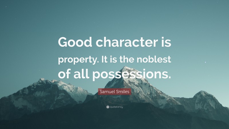 Samuel Smiles Quote: “Good character is property. It is the noblest of all possessions.”