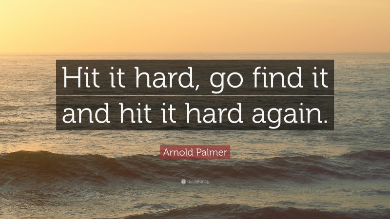 Arnold Palmer Quote: “Hit it hard, go find it and hit it hard again.”