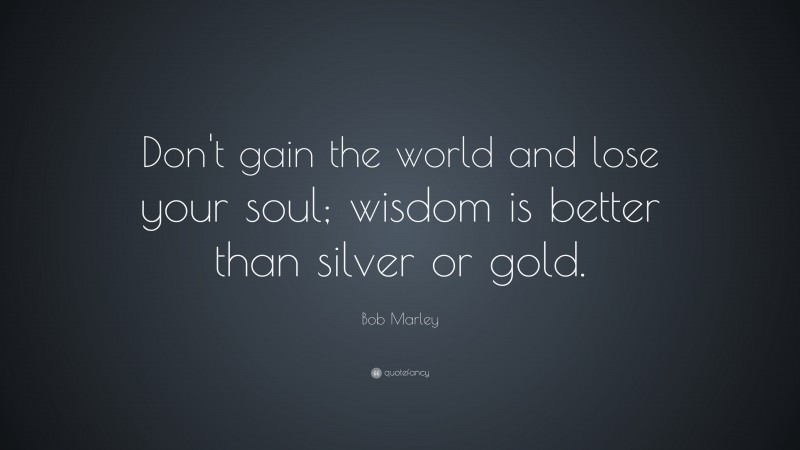 Bob Marley Quote: “Don’t gain the world and lose your soul; wisdom is better than silver or gold.”