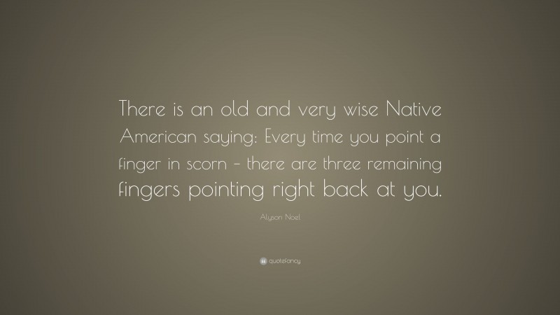 Alyson Noel Quote: “There is an old and very wise Native American saying: Every time you point a finger in scorn – there are three remaining fingers pointing right back at you.”