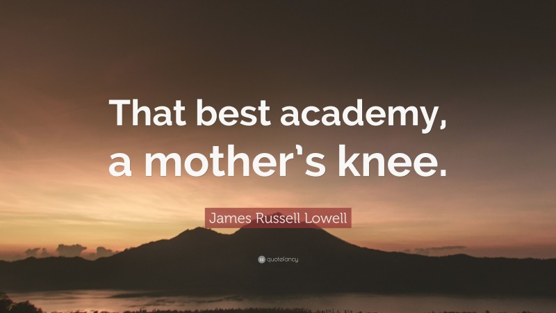 James Russell Lowell Quote: “That best academy, a mother’s knee.”