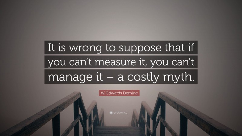 W. Edwards Deming Quote: “It is wrong to suppose that if you can’t measure it, you can’t manage it – a costly myth.”