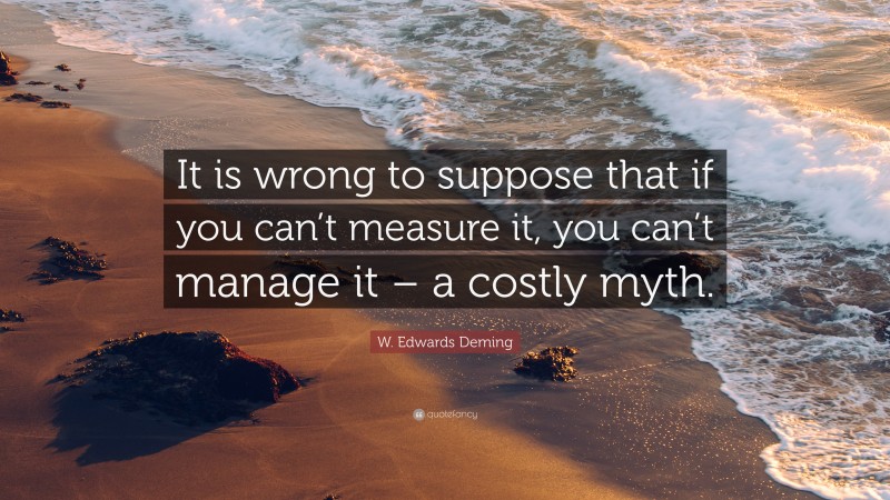 W. Edwards Deming Quote: “It is wrong to suppose that if you can’t measure it, you can’t manage it – a costly myth.”