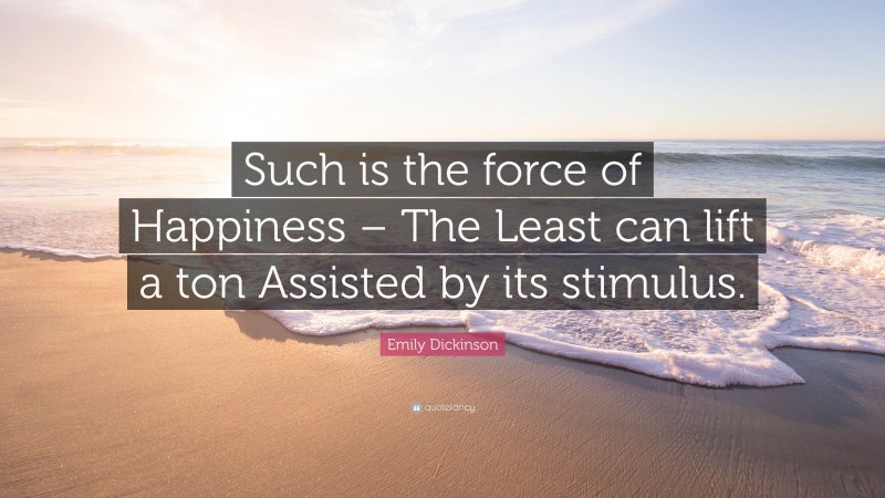 Emily Dickinson Quote: “Such is the force of Happiness – The Least can lift a ton Assisted by its stimulus.”