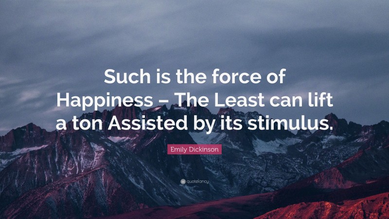 Emily Dickinson Quote: “Such is the force of Happiness – The Least can lift a ton Assisted by its stimulus.”