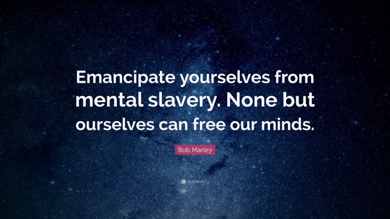Bob Marley Quote: “Emancipate yourselves from mental slavery. None but ourselves can free our minds.”