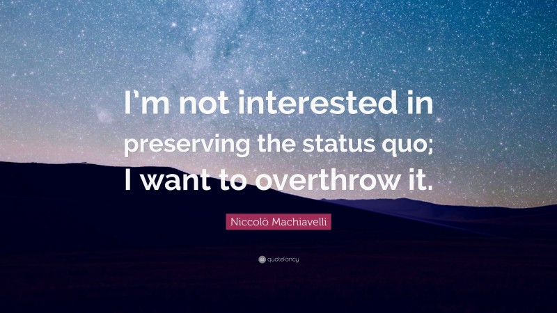Niccolò Machiavelli Quote: “I’m not interested in preserving the status quo; I want to overthrow it.”